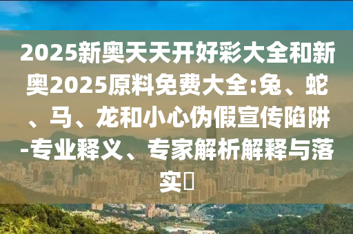 2025新奧天天開好彩大全和新奧2025原料免費大全:兔、蛇、馬、龍和小心偽假宣傳陷阱-專業釋義、專家解析解釋與落實?